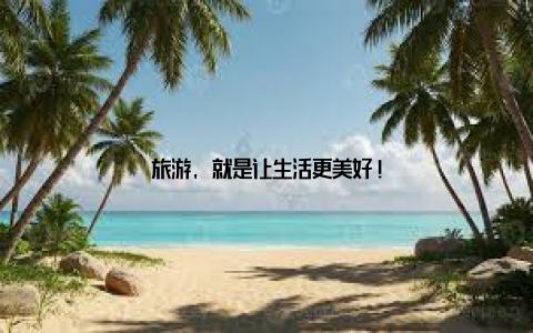 旅游, 就是让生活更美好!