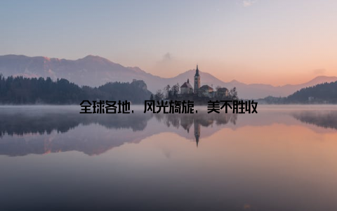 全球各地, 风光旖旎, 美不胜收