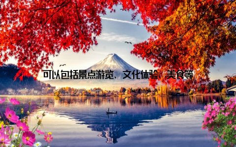 可以包括景点游览、文化体验、美食等