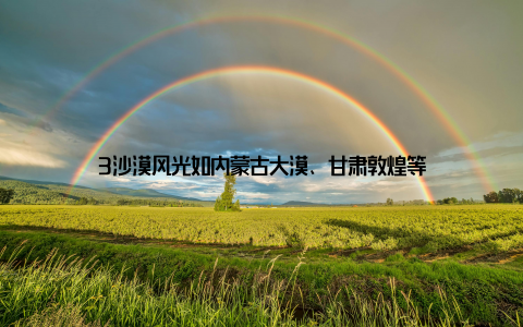 3沙漠风光如内蒙古大漠、甘肃敦煌等