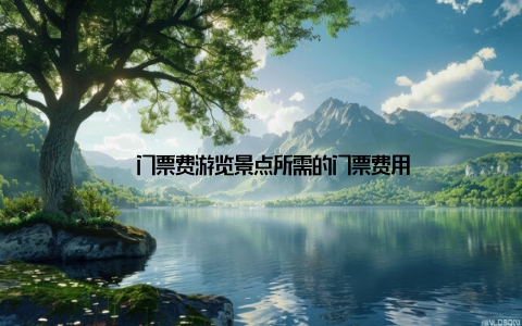 – 门票费游览景点所需的门票费用