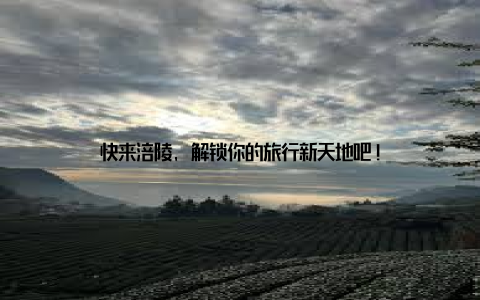 快来涪陵, 解锁你的旅行新天地吧!