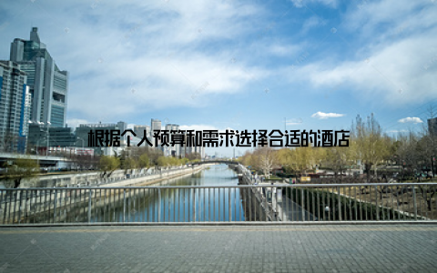 根据个人预算和需求选择合适的酒店
