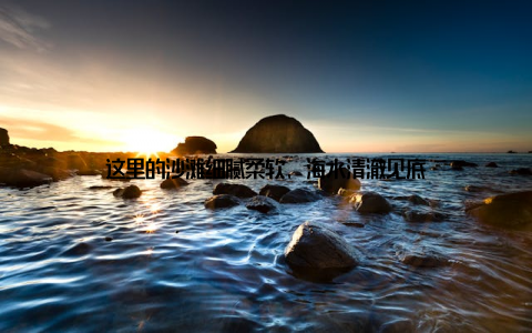 这里的沙滩细腻柔软, 海水清澈见底