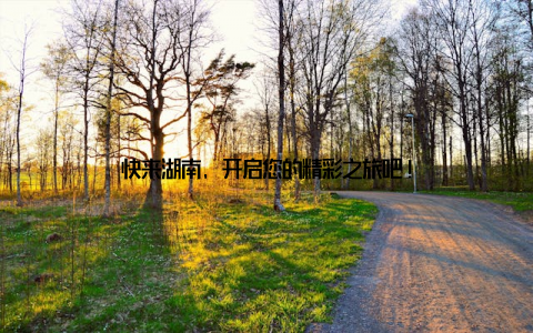 快来湖南, 开启您的精彩之旅吧!