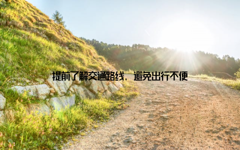 提前了解交通路线, 避免出行不便