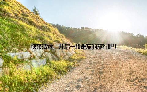 快来清远, 开启一段难忘的旅行吧!