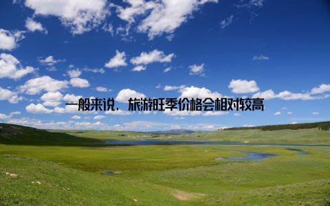 一般来说, 旅游旺季价格会相对较高