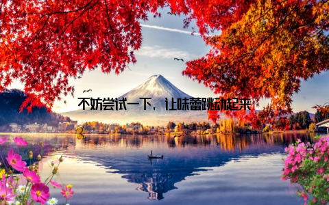 不妨尝试一下, 让味蕾跳动起来