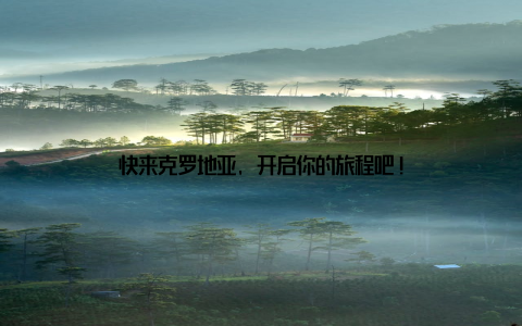 快来克罗地亚, 开启你的旅程吧!