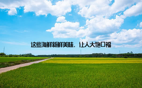 这些海鲜新鲜美味, 让人大饱口福