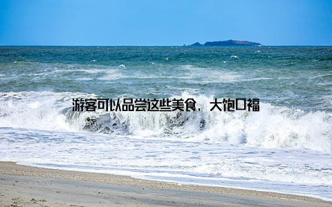 游客可以品尝这些美食, 大饱口福