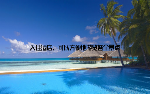 入住酒店, 可以方便地游览各个景点