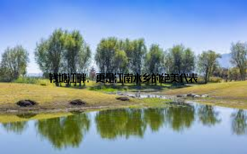 钱塘江畔, 更是江南水乡的绝美代表