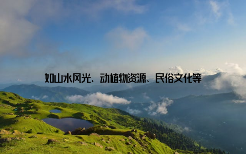 如山水风光、动植物资源、民俗文化等