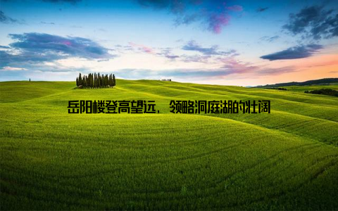 岳阳楼登高望远, 领略洞庭湖的壮阔