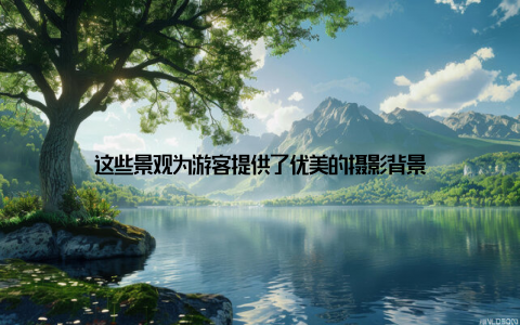 这些景观为游客提供了优美的摄影背景