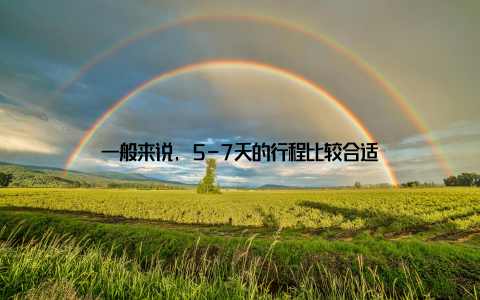 一般来说, 5-7天的行程比较合适