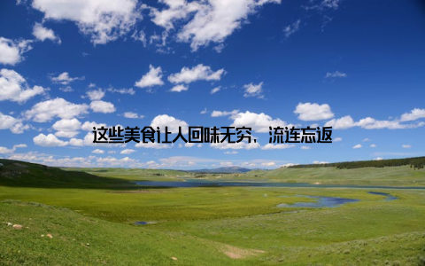 这些美食让人回味无穷, 流连忘返