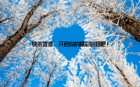 快来香港, 开启你的精彩旅程吧!