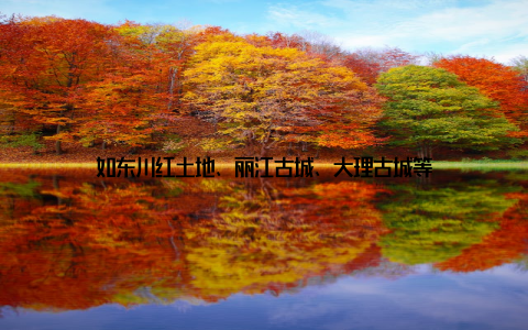 如东川红土地、丽江古城、大理古城等