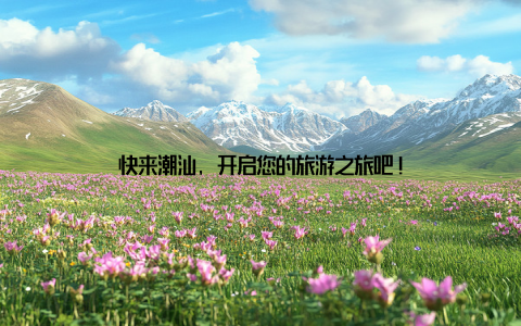 快来潮汕, 开启您的旅游之旅吧!