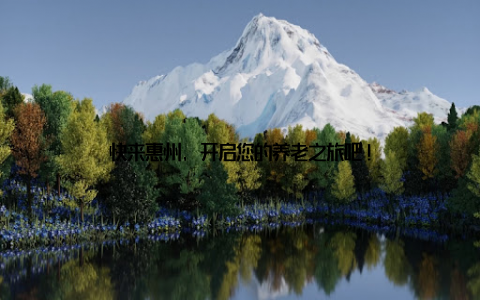 快来惠州, 开启您的养老之旅吧!